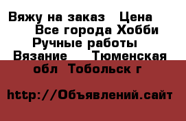 Вяжу на заказ › Цена ­ 800 - Все города Хобби. Ручные работы » Вязание   . Тюменская обл.,Тобольск г.